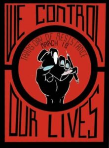 Poster for March 18, 2023 Trans Day of Resistance. It has a red background with black lettering. In the middle of a black circle is a hand with white, blue, and pink painted fingernails. The hand is holding pill bottles and a syringe. In black letters across the top and bottom of the poster reads, "We Control Our Lives."