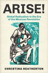 The cover of the book Arise! Global Radicalism in the Era of the Mexican Revolution by Christina Heatherton, featuring green and black block print on a cream-colored background. The block print details a person playing an acoustic guitar with images of struggle in the background.